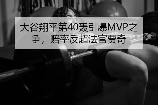 大谷翔平第40轰引爆MVP之争，赔率反超法官贾奇