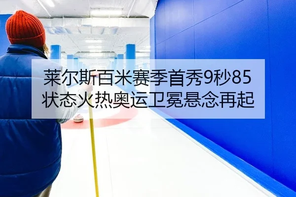 莱尔斯百米赛季首秀9秒85 状态火热奥运卫冕悬念再起